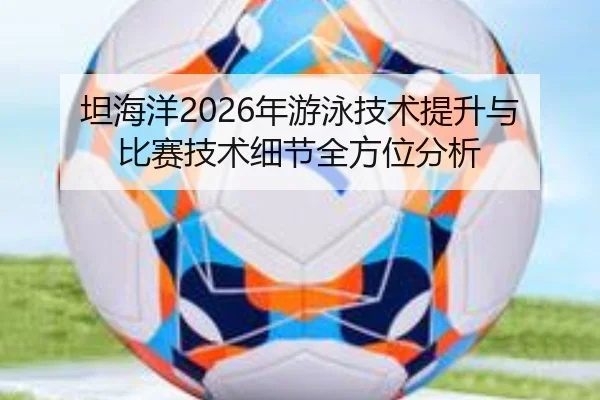 坦海洋2026年游泳技术提升与比赛技术细节全方位分析
