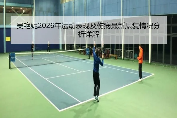 吴艳妮2026年运动表现及伤病最新康复情况分析详解
