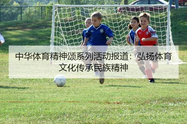 中华体育精神颂系列活动报道：弘扬体育文化传承民族精神