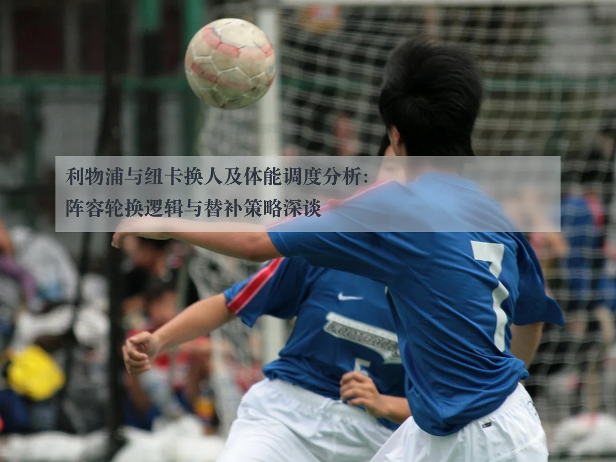 利物浦与纽卡换人及体能调度分析:阵容轮换逻辑与替补策略深谈